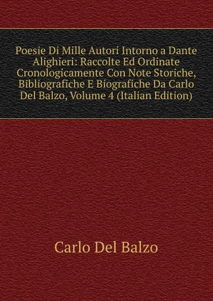 Обложка книги Poesie Di Mille Autori Intorno a Dante Alighieri: Raccolte Ed Ordinate Cronologicamente Con Note Storiche, Bibliografiche E Biografiche Da Carlo Del Balzo, Volume 4 (Italian Edition), Carlo Del Balzo