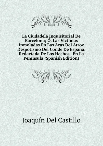 Обложка книги La Ciudadela Inquisitorial De Barcelona; O, Las Victimas Inmoladas En Las Aras Del Atroz Despotismo Del Conde De Espana. Redactada De Los Hechos . En La Peninsula (Spanish Edition), Joaquín Del Castillo