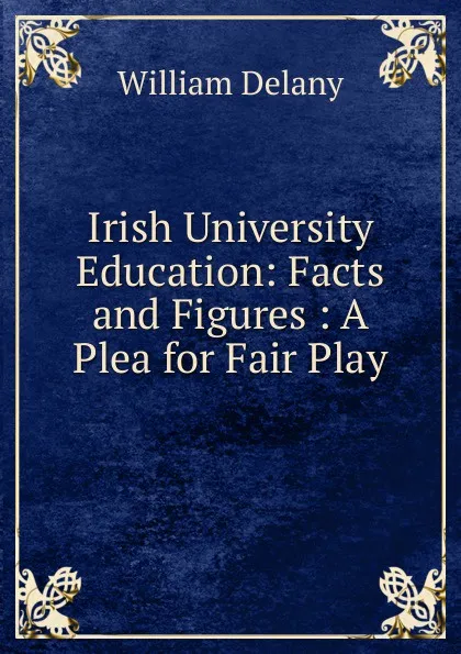 Обложка книги Irish University Education: Facts and Figures : A Plea for Fair Play, William Delany