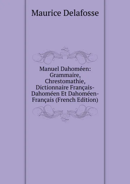 Обложка книги Manuel Dahomeen: Grammaire, Chrestomathie, Dictionnaire Francais-Dahomeen Et Dahomeen-Francais (French Edition), Maurice Delafosse