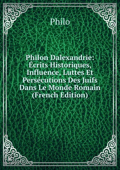 Обложка книги Philon Dalexandrie: Ecrits Historiques, Influence, Luttes Et Persecutions Des Juifs Dans Le Monde Romain (French Edition), Philo