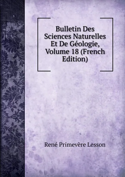 Обложка книги Bulletin Des Sciences Naturelles Et De Geologie, Volume 18 (French Edition), René Primevère Lesson