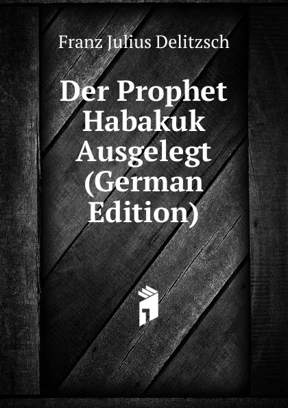 Обложка книги Der Prophet Habakuk Ausgelegt (German Edition), Franz Julius Delitzsch