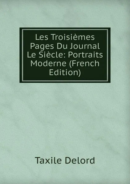 Обложка книги Les Troisiemes Pages Du Journal Le Siecle: Portraits Moderne (French Edition), Taxile Delord