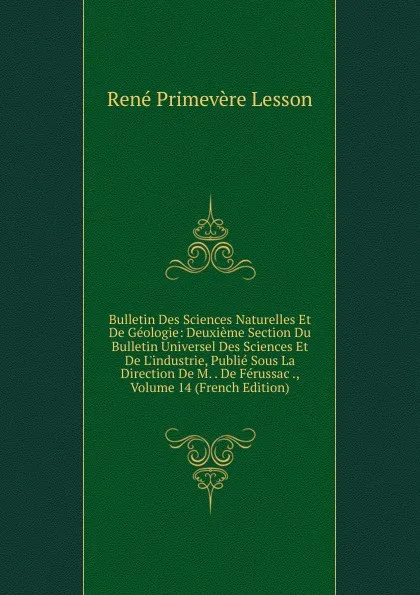 Обложка книги Bulletin Des Sciences Naturelles Et De Geologie: Deuxieme Section Du Bulletin Universel Des Sciences Et De L.industrie, Publie Sous La Direction De M. . De Ferussac ., Volume 14 (French Edition), René Primevère Lesson