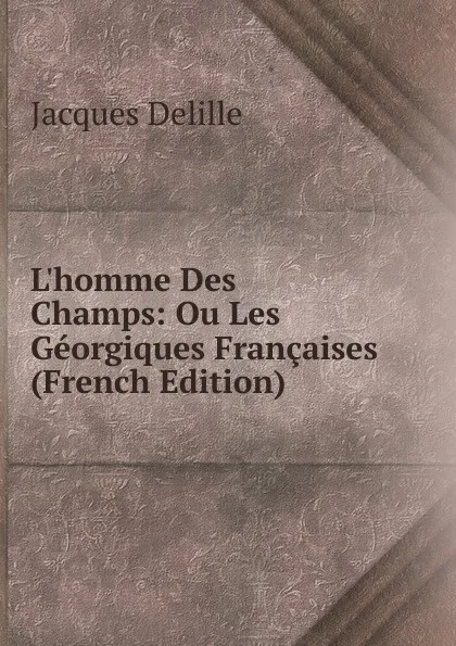 Обложка книги L.homme Des Champs: Ou Les Georgiques Francaises (French Edition), Delille Jacques