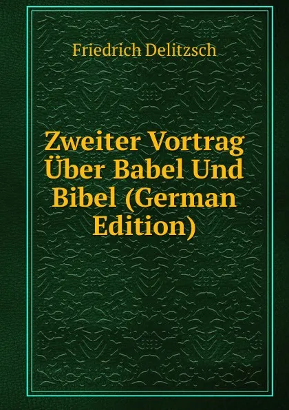 Обложка книги Zweiter Vortrag Uber Babel Und Bibel (German Edition), Friedrich Delitzsch