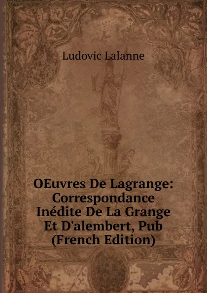 Обложка книги OEuvres De Lagrange: Correspondance Inedite De La Grange Et D.alembert, Pub (French Edition), Ludovic Lalanne
