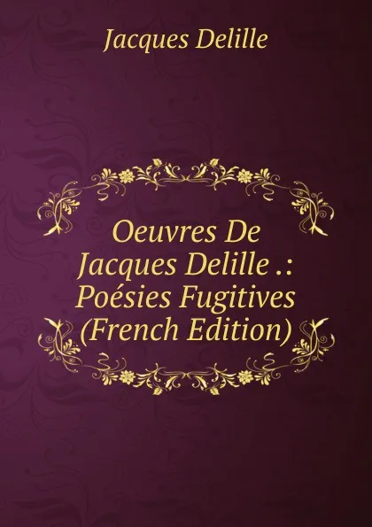 Обложка книги Oeuvres De Jacques Delille .: Poesies Fugitives (French Edition), Delille Jacques