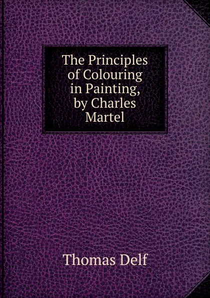 Обложка книги The Principles of Colouring in Painting, by Charles Martel, Thomas Delf