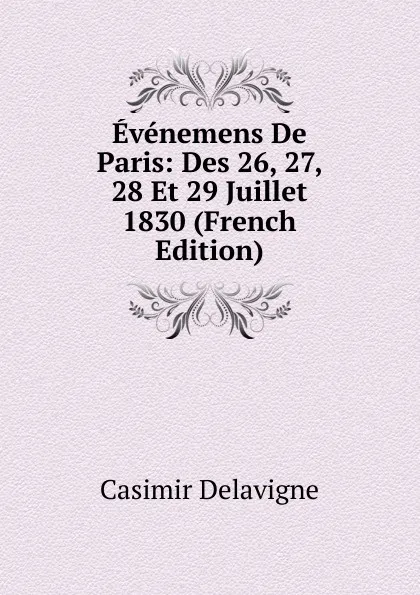 Обложка книги Evenemens De Paris: Des 26, 27, 28 Et 29 Juillet 1830 (French Edition), Casimir Delavigne