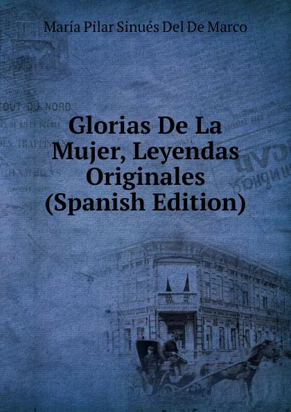 Обложка книги Glorias De La Mujer, Leyendas Originales (Spanish Edition), María Pilar Sinués Del De Marco