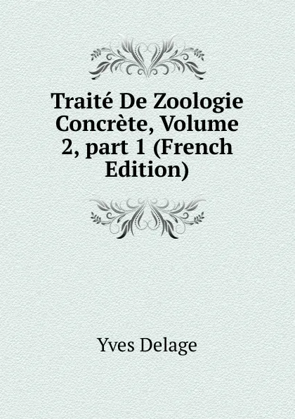 Обложка книги Traite De Zoologie Concrete, Volume 2,.part 1 (French Edition), Yves Delage