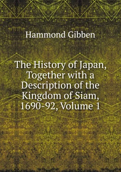 Обложка книги The History of Japan, Together with a Description of the Kingdom of Siam, 1690-92, Volume 1, Hammond Gibben