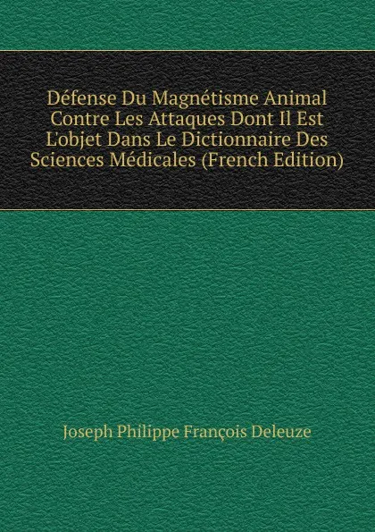 Обложка книги Defense Du Magnetisme Animal Contre Les Attaques Dont Il Est L.objet Dans Le Dictionnaire Des Sciences Medicales (French Edition), Joseph Philippe François Deleuze