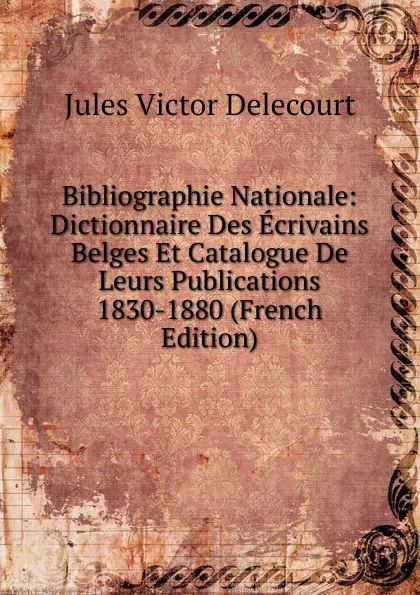 Обложка книги Bibliographie Nationale: Dictionnaire Des Ecrivains Belges Et Catalogue De Leurs Publications 1830-1880 (French Edition), Jules Victor Delecourt