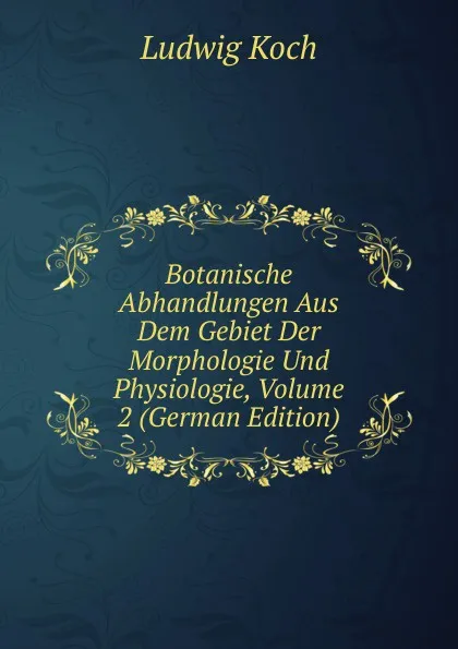 Обложка книги Botanische Abhandlungen Aus Dem Gebiet Der Morphologie Und Physiologie, Volume 2 (German Edition), Ludwig Koch