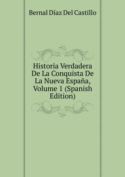 Обложка книги Historia Verdadera De La Conquista De La Nueva Espana, Volume 1 (Spanish Edition), Bernal Díaz del Castillo