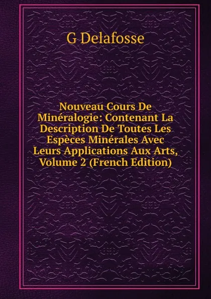 Обложка книги Nouveau Cours De Mineralogie: Contenant La Description De Toutes Les Especes Minerales Avec Leurs Applications Aux Arts, Volume 2 (French Edition), G Delafosse