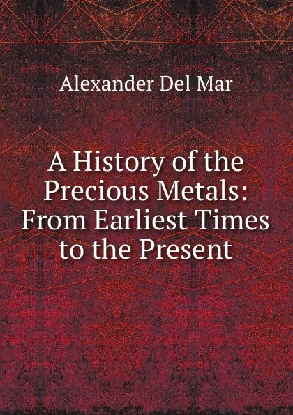 Обложка книги A History of the Precious Metals: From Earliest Times to the Present, Alexander Del Mar