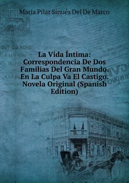 Обложка книги La Vida Intima: Correspondencia De Dos Familias Del Gran Mundo. En La Culpa Va El Castigo. Novela Original (Spanish Edition), María Pilar Sinués Del De Marco