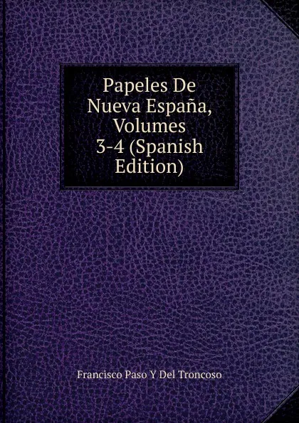 Обложка книги Papeles De Nueva Espana, Volumes 3-4 (Spanish Edition), Francisco Paso Y Del Troncoso