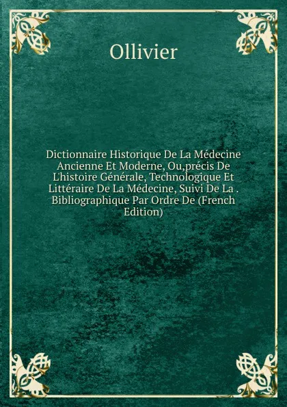 Обложка книги Dictionnaire Historique De La Medecine Ancienne Et Moderne, Ou,precis De L.histoire Generale, Technologique Et Litteraire De La Medecine, Suivi De La . Bibliographique Par Ordre De (French Edition), Ollivier