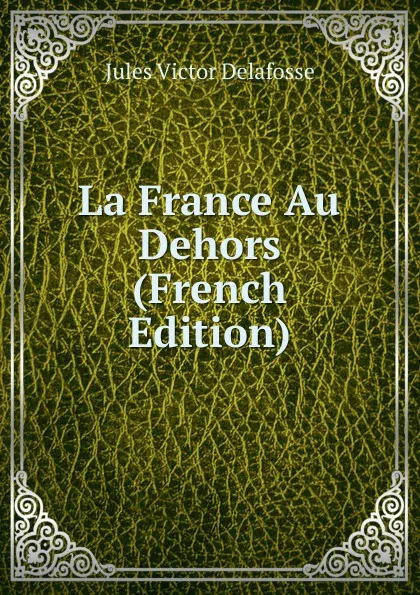 Обложка книги La France Au Dehors (French Edition), Jules Victor Delafosse