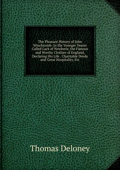 Обложка книги The Pleasant History of John Winchcomb: In His Younger Yeares Called Lack of Newberie, the Famous and Worthy Clothier of England, Declaring His Life . Charitable Deeds and Great Hospitality, Etc, Thomas Deloney