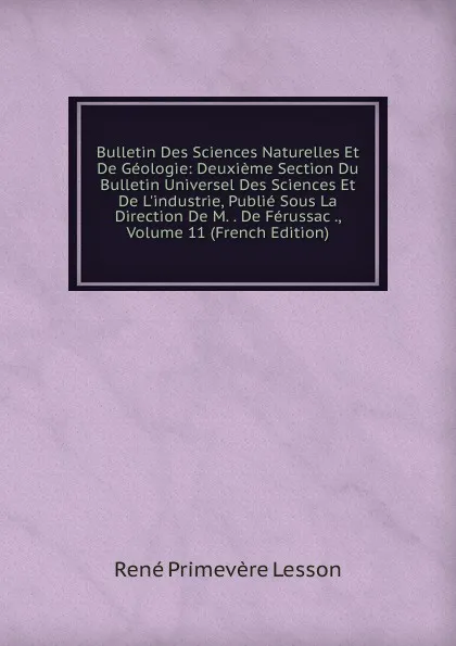 Обложка книги Bulletin Des Sciences Naturelles Et De Geologie: Deuxieme Section Du Bulletin Universel Des Sciences Et De L.industrie, Publie Sous La Direction De M. . De Ferussac ., Volume 11 (French Edition), René Primevère Lesson