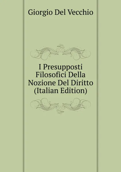 Обложка книги I Presupposti Filosofici Della Nozione Del Diritto (Italian Edition), Giorgio Del Vecchio