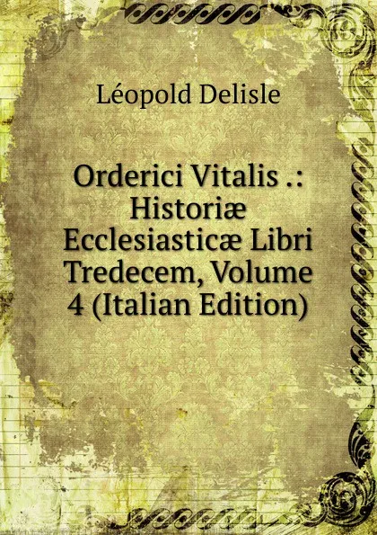 Обложка книги Orderici Vitalis .: Historiae Ecclesiasticae Libri Tredecem, Volume 4 (Italian Edition), Delisle Léopold