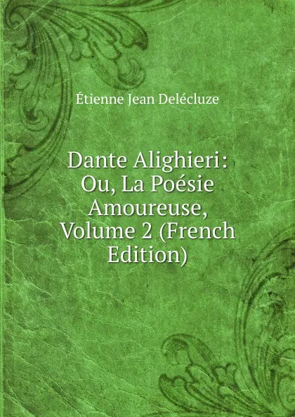 Обложка книги Dante Alighieri: Ou, La Poesie Amoureuse, Volume 2 (French Edition), Etienne Jean Delécluze