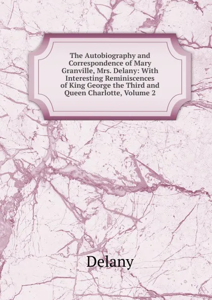 Обложка книги The Autobiography and Correspondence of Mary Granville, Mrs. Delany: With Interesting Reminiscences of King George the Third and Queen Charlotte, Volume 2, Delany