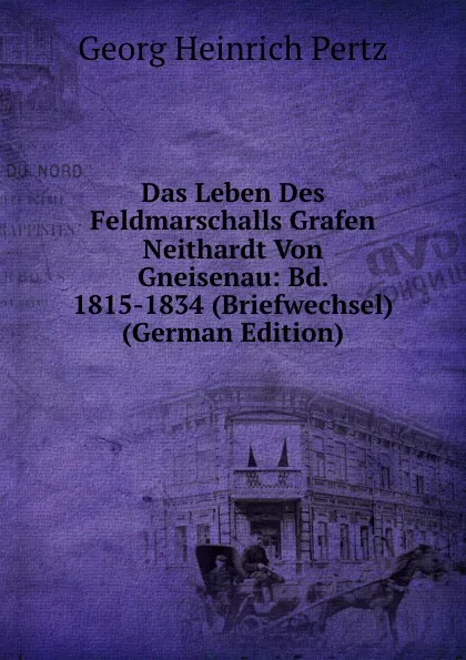 Обложка книги Das Leben Des Feldmarschalls Grafen Neithardt Von Gneisenau: Bd. 1815-1834 (Briefwechsel) (German Edition), Georg Heinrich Pertz