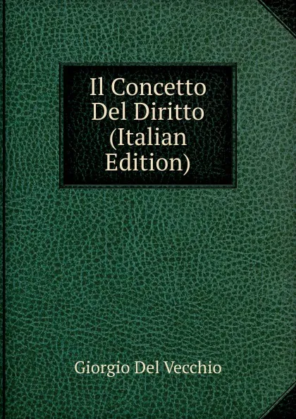 Обложка книги Il Concetto Del Diritto (Italian Edition), Giorgio Del Vecchio