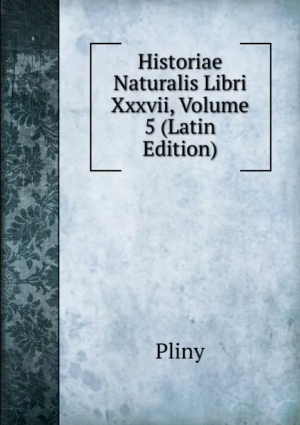 Обложка книги Historiae Naturalis Libri Xxxvii, Volume 5 (Latin Edition), Pliny