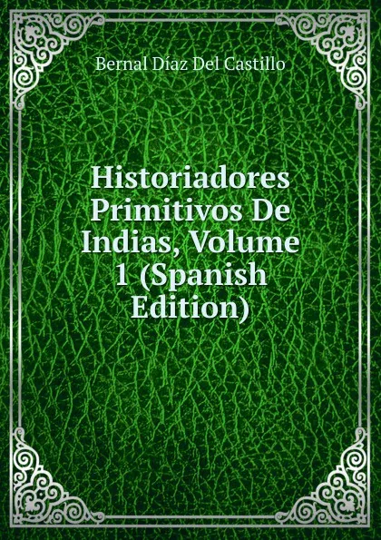 Обложка книги Historiadores Primitivos De Indias, Volume 1 (Spanish Edition), Bernal Díaz del Castillo