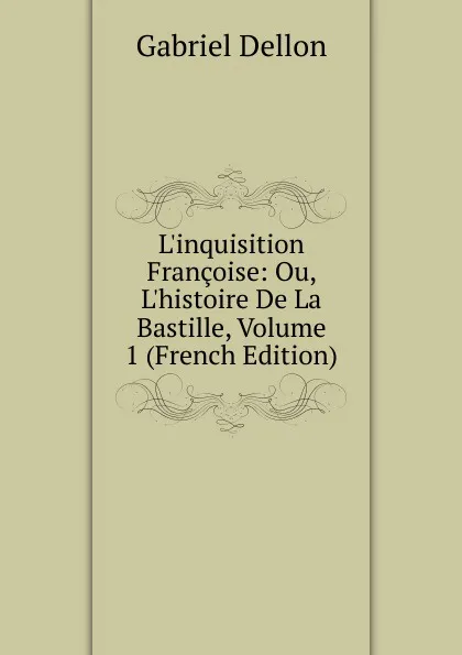 Обложка книги L.inquisition Francoise: Ou, L.histoire De La Bastille, Volume 1 (French Edition), Gabriel Dellon