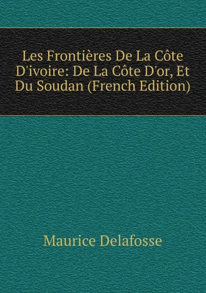 Обложка книги Les Frontieres De La Cote D.ivoire: De La Cote D.or, Et Du Soudan (French Edition), Maurice Delafosse