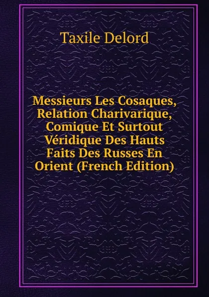 Обложка книги Messieurs Les Cosaques, Relation Charivarique, Comique Et Surtout Veridique Des Hauts Faits Des Russes En Orient (French Edition), Taxile Delord