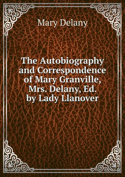 Обложка книги The Autobiography and Correspondence of Mary Granville, Mrs. Delany, Ed. by Lady Llanover, Mary Delany