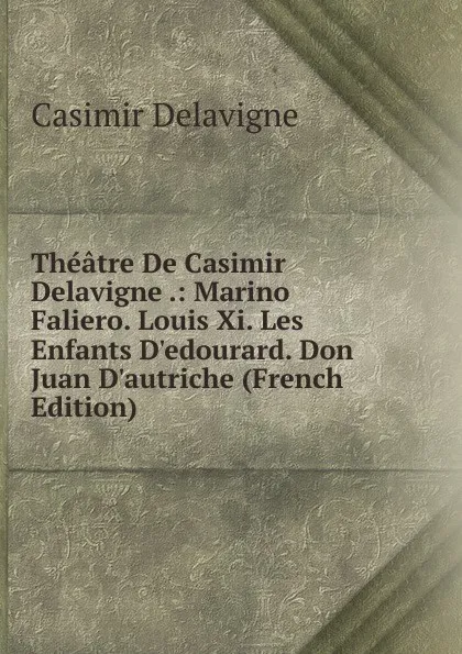 Обложка книги Theatre De Casimir Delavigne .: Marino Faliero. Louis Xi. Les Enfants D.edourard. Don Juan D.autriche (French Edition), Casimir Delavigne