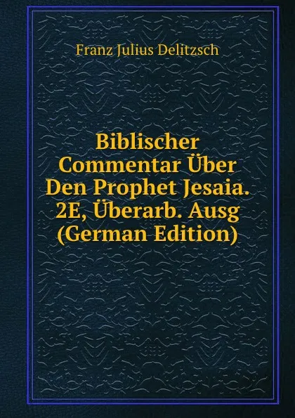 Обложка книги Biblischer Commentar Uber Den Prophet Jesaia. 2E, Uberarb. Ausg (German Edition), Franz Julius Delitzsch