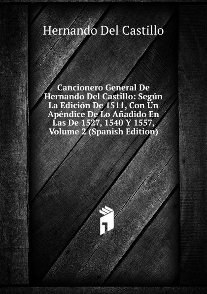 Обложка книги Cancionero General De Hernando Del Castillo: Segun La Edicion De 1511, Con Un Apendice De Lo Anadido En Las De 1527, 1540 Y 1557, Volume 2 (Spanish Edition), Hernando Del Castillo