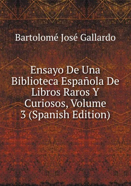 Обложка книги Ensayo De Una Biblioteca Espanola De Libros Raros Y Curiosos, Volume 3 (Spanish Edition), Bartolomé José Gallardo