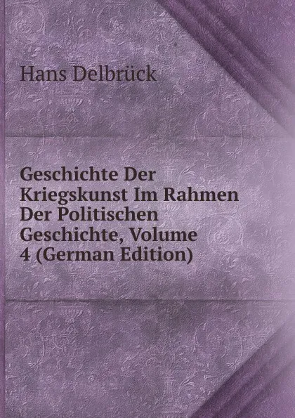 Обложка книги Geschichte Der Kriegskunst Im Rahmen Der Politischen Geschichte, Volume 4 (German Edition), Hans Delbrück