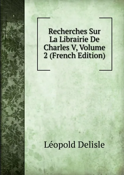 Обложка книги Recherches Sur La Librairie De Charles V, Volume 2 (French Edition), Delisle Léopold