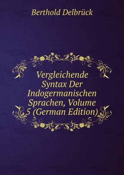 Обложка книги Vergleichende Syntax Der Indogermanischen Sprachen, Volume 5 (German Edition), Berthold Delbrück