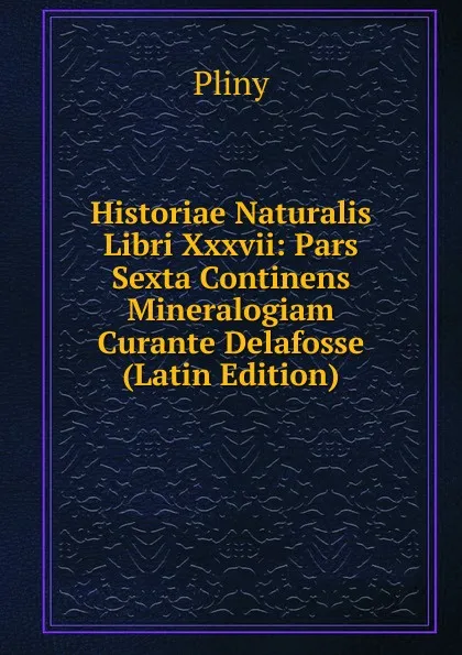 Обложка книги Historiae Naturalis Libri Xxxvii: Pars Sexta Continens Mineralogiam Curante Delafosse (Latin Edition), Pliny